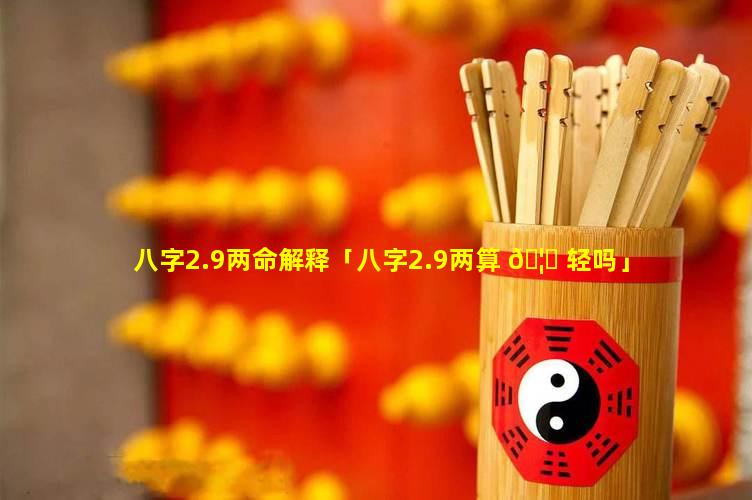 八字2.9两命解释「八字2.9两算 🦄 轻吗」